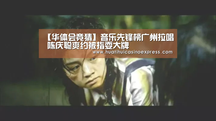 【华体会竞猜】音乐先锋榜广州拉唱 陈庆聪爽约被指耍大牌(图1) 华体会竞猜