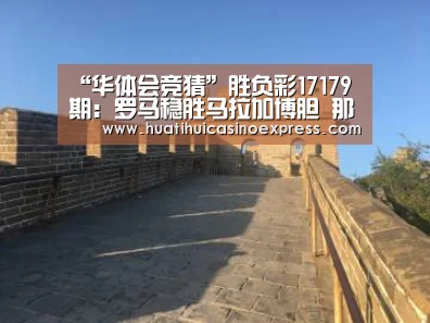 “华体会竞猜”胜负彩17179期:罗马稳胜马拉加博胆 那不勒斯不惧尤文(图1) 华体会登录