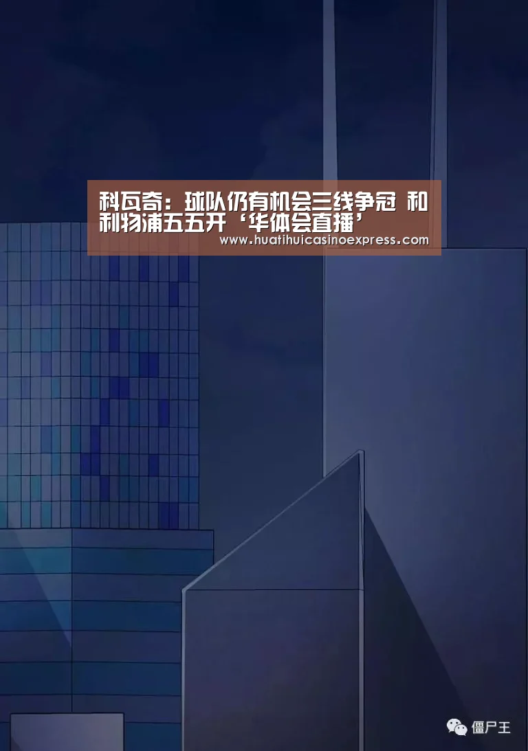 科瓦奇:球队仍有机会三线争冠 和利物浦五五开‘华体会直播’(图2) 华体会竞猜